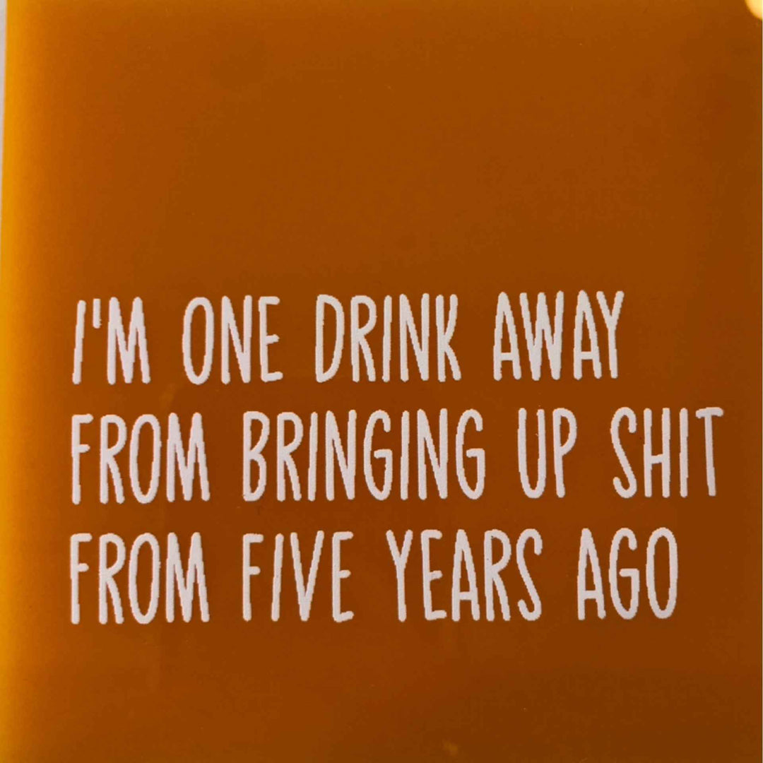 I’m One Drink Away From Bringing Up Shit From Five Years Ago Coaster By Saint Austin Company
